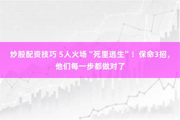 炒股配资技巧 5人火场“死里逃生”！保命3招，他们每一步都做对了