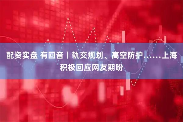 配资实盘 有回音丨轨交规划、高空防护……上海积极回应网友期盼