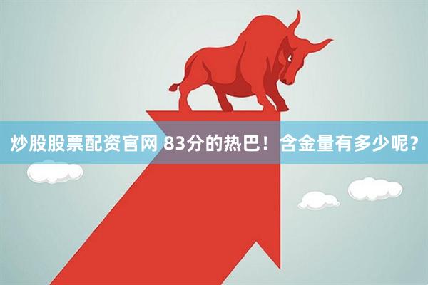 炒股股票配资官网 83分的热巴！含金量有多少呢？