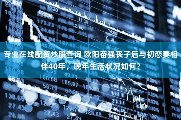 专业在线配资炒股查询 欧阳奋强丧子后与初恋妻相伴40年，晚年生活状况如何？