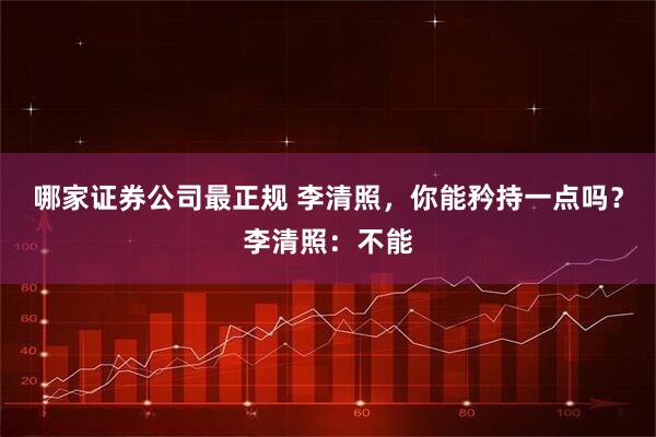 哪家证券公司最正规 李清照，你能矜持一点吗？李清照：不能