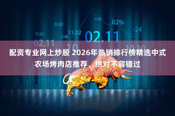 配资专业网上炒股 2026年热销排行榜精选中式农场烤肉店推荐，绝对不容错过