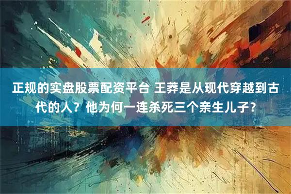 正规的实盘股票配资平台 王莽是从现代穿越到古代的人？他为何一连杀死三个亲生儿子？