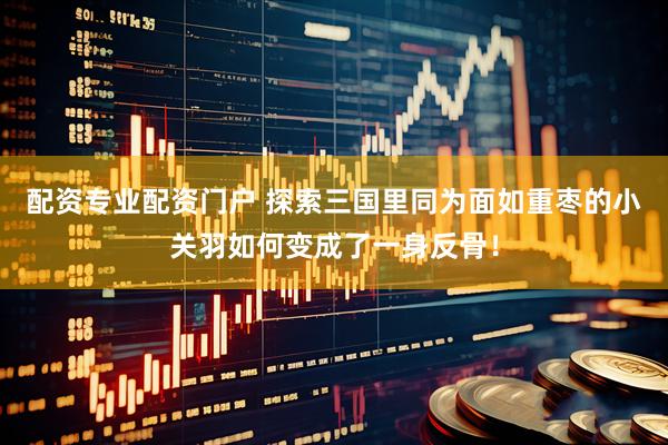 配资专业配资门户 探索三国里同为面如重枣的小关羽如何变成了一身反骨！