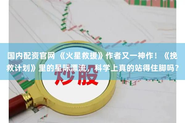 国内配资官网 《火星救援》作者又一神作！《挽救计划》里的星际漂流，科学上真的站得住脚吗？