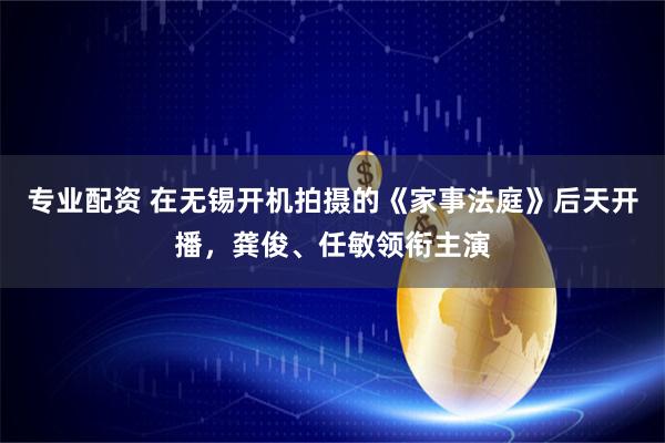 专业配资 在无锡开机拍摄的《家事法庭》后天开播，龚俊、任敏领衔主演