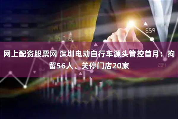 网上配资股票网 深圳电动自行车源头管控首月：拘留56人、关停门店20家