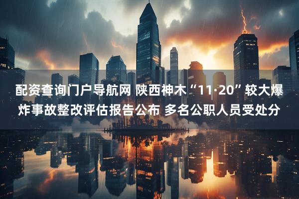 配资查询门户导航网 陕西神木“11·20”较大爆炸事故整改评估报告公布 多名公职人员受处分