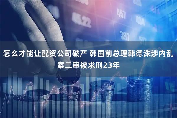 怎么才能让配资公司破产 韩国前总理韩德洙涉内乱案二审被求刑23年
