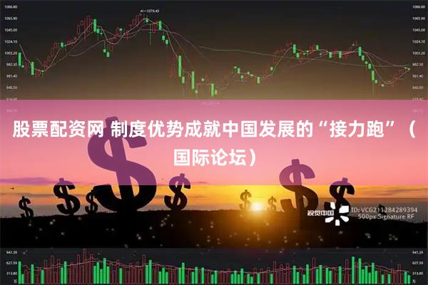 股票配资网 制度优势成就中国发展的“接力跑”（国际论坛）