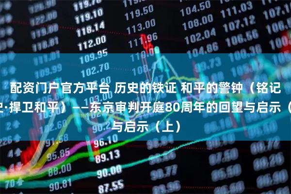 配资门户官方平台 历史的铁证 和平的警钟（铭记历史·捍卫和平）——东京审判开庭80周年的回望与启示（上）