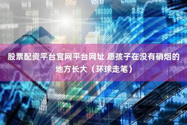 股票配资平台官网平台网址 愿孩子在没有硝烟的地方长大（环球走笔）